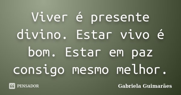 Viver é presente divino. Estar vivo é bom. Estar em paz consigo mesmo melhor.... Frase de Gabriela Guimarães.