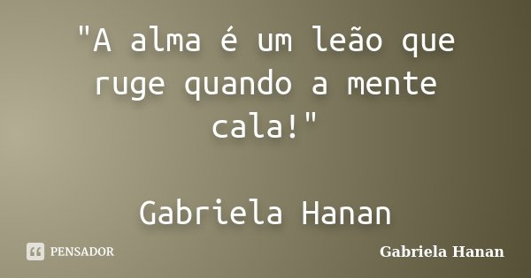 "A alma é um leão que ruge quando a mente cala!" Gabriela Hanan... Frase de Gabriela Hanan.