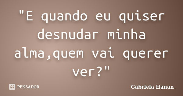 "E quando eu quiser desnudar minha alma,quem vai querer ver?"... Frase de Gabriela Hanan.