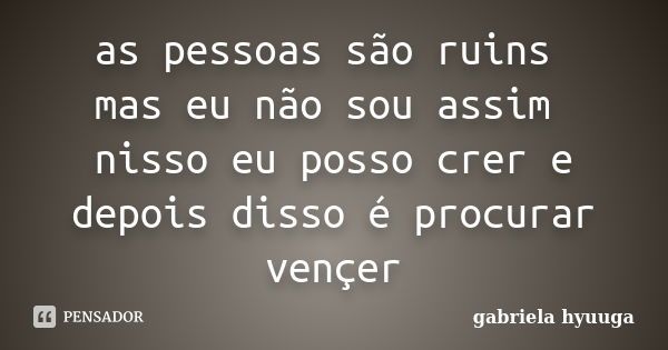 as pessoas são ruins mas eu não sou assim nisso eu posso crer e depois disso é procurar vençer... Frase de gabriela hyuuga.