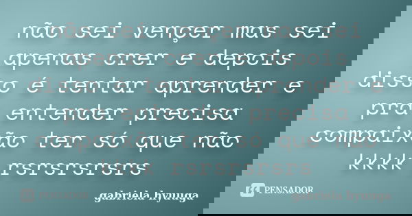 não sei vençer mas sei apenas crer e depois disso é tentar aprender e pra entender precisa compaixão ter só que não kkkk rsrsrsrsrs... Frase de gabriela hyuuga.