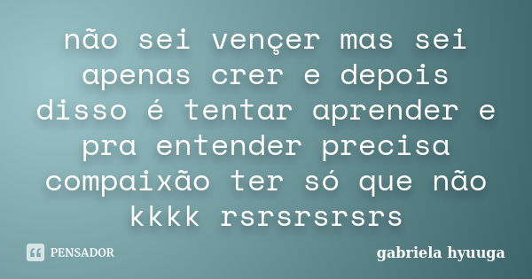 não sei vençer mas sei apenas crer e depois disso é tentar aprender e pra entender precisa compaixão ter só que não kkkk rsrsrsrsrs... Frase de gabriela hyuuga.