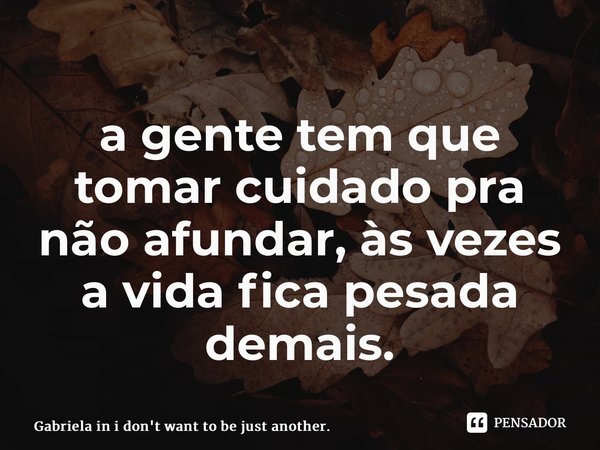 ⁠a gente tem que tomar cuidado pra não afundar, às vezes a vida fica pesada demais.... Frase de Gabriela in i don't want to be just another..