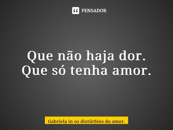 ⁠Que não haja dor. Que só tenha amor.... Frase de Gabriela in os distúrbios do amor..