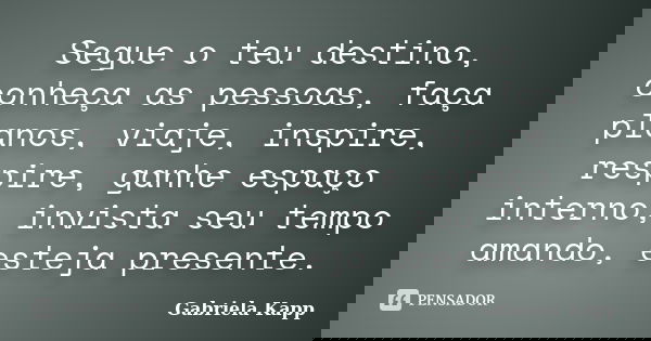 Segue o teu destino, conheça as pessoas, faça planos, viaje, inspire, respire, ganhe espaço interno, invista seu tempo amando, esteja presente.... Frase de Gabriela Kapp.
