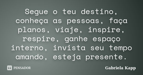 Segue o teu destino, conheça as pessoas, faça planos, viaje, inspire, respire, ganhe espaço interno, invista seu tempo amando, esteja presente.... Frase de Gabriela Kapp.