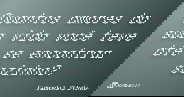 Quantos amores da sua vida você teve até se encontrar sozinho?... Frase de Gabriela L. D'Avila.