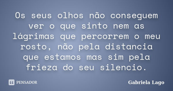 Os seus olhos não conseguem ver o que sinto nem as lágrimas que percorrem o meu rosto, não pela distancia que estamos mas sim pela frieza do seu silencio.... Frase de Gabriela Lago.