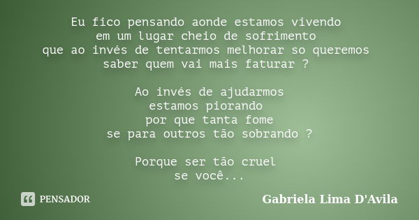 Eu fico pensando aonde estamos vivendo em um lugar cheio de sofrimento que ao invés de tentarmos melhorar so queremos saber quem vai mais faturar ? Ao invés de ... Frase de Gabriela Lima D'Avila.