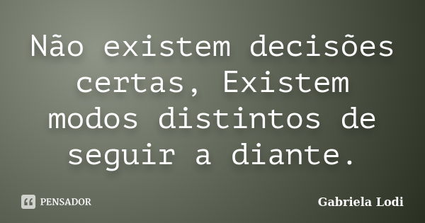 Não existem decisões certas, Existem modos distintos de seguir a diante.... Frase de Gabriela Lodi.