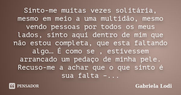 Sinto-me muitas vezes solitária, mesmo em meio a uma multidão, mesmo vendo pessoas por todos os meus lados, sinto aqui dentro de mim que não estou completa, que... Frase de Gabriela Lodi.