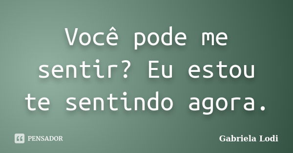 Você pode me sentir? Eu estou te sentindo agora.... Frase de Gabriela Lodi.