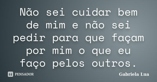 Não sei cuidar bem de mim e não sei pedir para que façam por mim o que eu faço pelos outros.... Frase de Gabriela Lua.