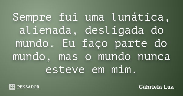 Sempre fui uma lunática, alienada, desligada do mundo. Eu faço parte do mundo, mas o mundo nunca esteve em mim.... Frase de Gabriela Lua.