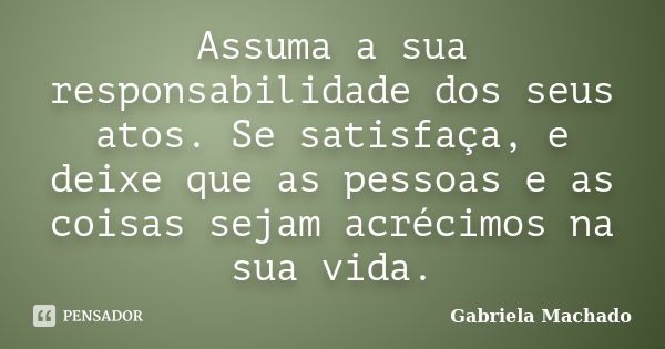 Assuma a sua responsabilidade dos seus atos. Se satisfaça, e deixe que as pessoas e as coisas sejam acrécimos na sua vida.... Frase de Gabriela Machado.