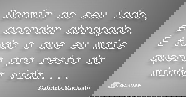 Dormir ao seu lado, e acordar abraçado. É tudo o que eu mais quero pro resto da minha vida....... Frase de Gabriela Machado.