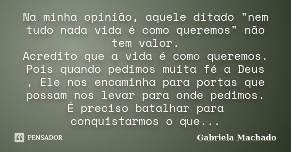 Na minha opinião, aquele ditado "nem tudo nada vida é como queremos" não tem valor. Acredito que a vida é como queremos. Pois quando pedimos muita fé ... Frase de Gabriela Machado.