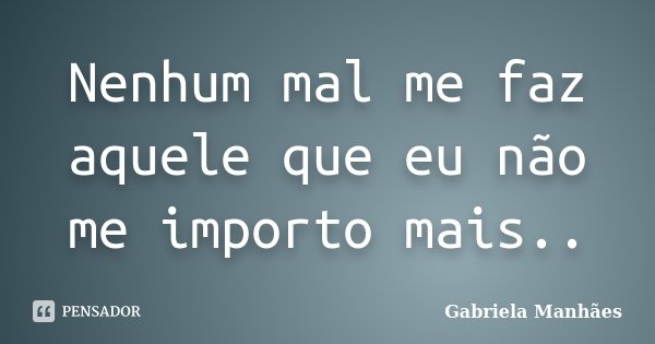 Nenhum mal me faz aquele que eu não me importo mais..... Frase de Gabriela Manhães.
