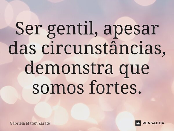 Ser gentil, apesar das circunstâncias, demonstra que somos fortes.⁠... Frase de Gabriela Maran Zarate.