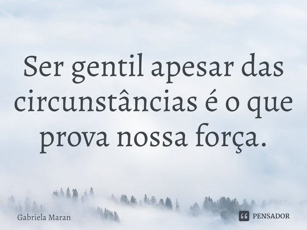 ⁠Ser gentil apesar das circunstâncias é o que prova nossa força.... Frase de Gabriela Maran.