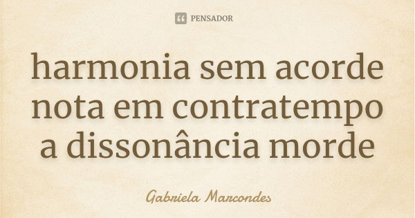 harmonia sem acorde
nota em contratempo
a dissonância morde... Frase de Gabriela Marcondes.