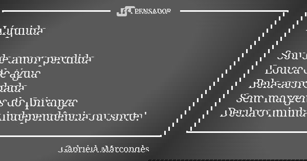 Líquida Sou de amor perdida Louca de água Bela-acordada Sem margens do Ipiranga Declaro minha independência ou sorte!... Frase de Gabriela Marcondes.