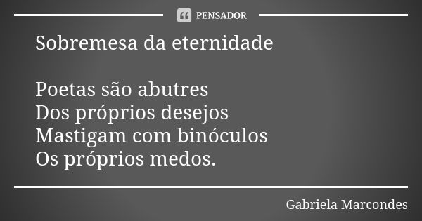 Sobremesa da eternidade Poetas são abutres Dos próprios desejos Mastigam com binóculos Os próprios medos.... Frase de Gabriela Marcondes.