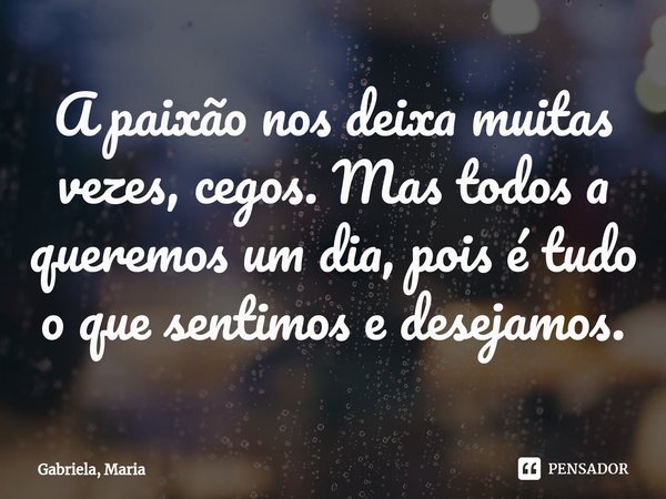 ⁠A paixão nos deixa muitas vezes, cegos. Mas todos a queremos um dia, pois é tudo o que sentimos e desejamos.... Frase de Gabriela, Maria.