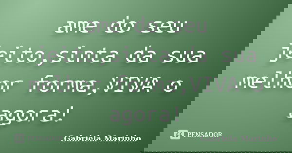 ame do seu jeito,sinta da sua melhor forma,VIVA o agora!... Frase de Gabriela Marinho.
