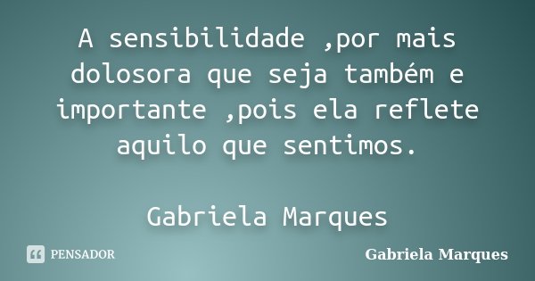 A sensibilidade ,por mais dolosora que seja também e importante ,pois ela reflete aquilo que sentimos. Gabriela Marques... Frase de Gabriela Marques.