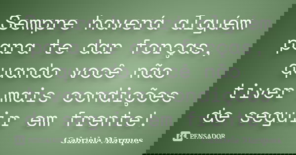 Sempre haverá alguém para te dar forças, quando você não tiver mais condições de seguir em frente!... Frase de Gabriela Marques.