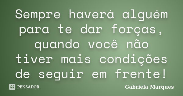 Sempre haverá alguém para te dar forças, quando você não tiver mais condições de seguir em frente!... Frase de Gabriela Marques.