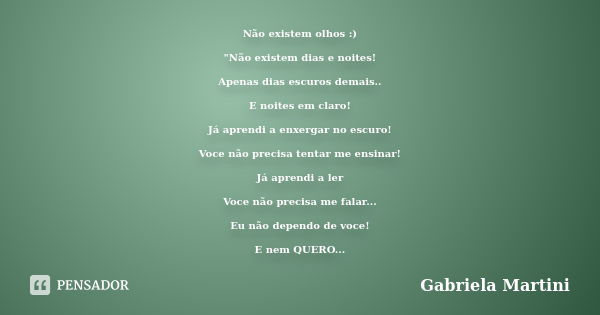 Não existem olhos :) "Não existem dias e noites! Apenas dias escuros demais.. E noites em claro! Já aprendi a enxergar no escuro! Voce não precisa tentar m... Frase de Gabriela Martini.