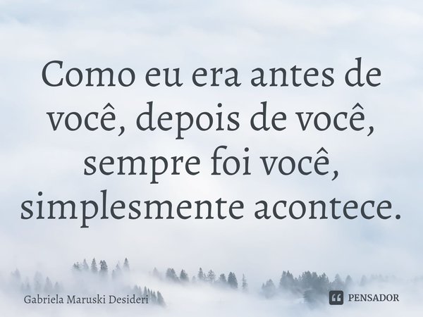 Como eu era antes de você, depois de você, sempre foi você, simplesmente acontece.⁠... Frase de Gabriela Maruski Desideri.