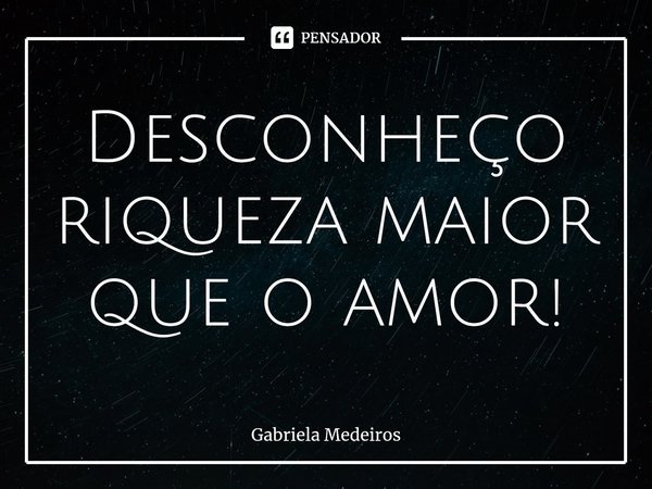 ⁠Desconheço riqueza maior que o amor!... Frase de Gabriela Medeiros.