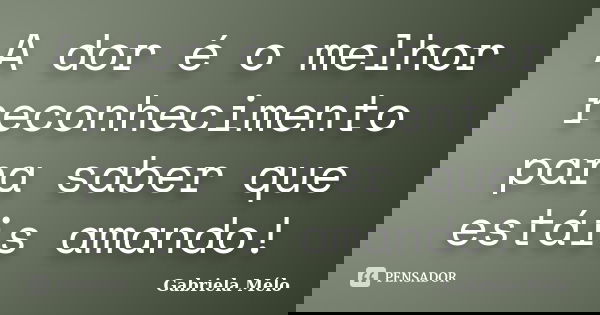 A dor é o melhor reconhecimento para saber que estáis amando!... Frase de Gabriela Mélo.