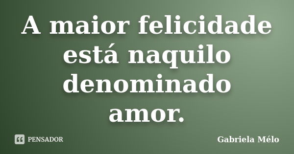 A maior felicidade está naquilo denominado amor.... Frase de Gabriela Mélo.