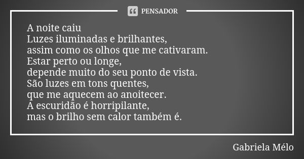 A noite caiu Luzes iluminadas e brilhantes, assim como os olhos que me cativaram. Estar perto ou longe, depende muito do seu ponto de vista. São luzes em tons q... Frase de Gabriela Melo.