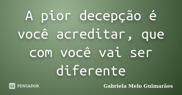 A pior decepção é você acreditar, que com você vai ser diferente... Frase de Gabriela Melo Guimarães.