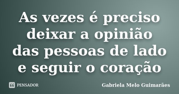 As vezes é preciso deixar a opinião das pessoas de lado e seguir o coração... Frase de Gabriela Melo Guimarães.