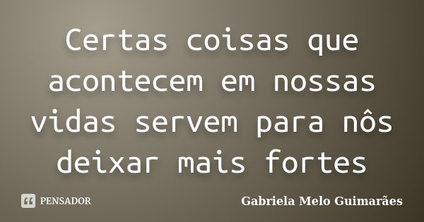 Certas coisas que acontecem em nossas vidas servem para nôs deixar mais fortes... Frase de Gabriela Melo Guimarães.