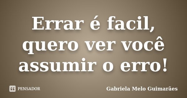 Errar é facil, quero ver você assumir o erro!... Frase de Gabriela Melo Guimarães.