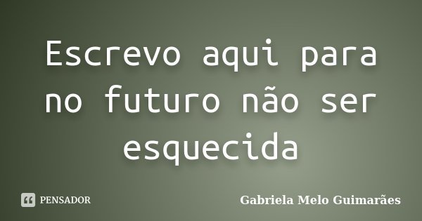 Escrevo aqui para no futuro não ser esquecida... Frase de Gabriela Melo Guimarães.