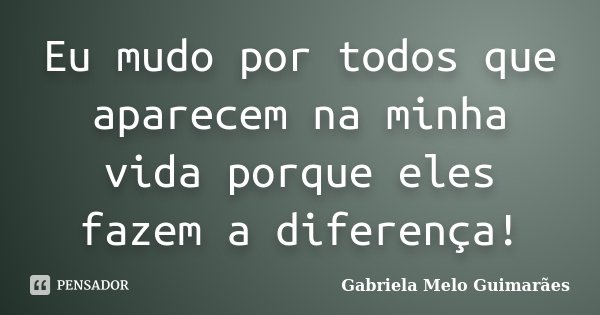 Eu mudo por todos que aparecem na minha vida porque eles fazem a diferença!... Frase de Gabriela Melo Guimarães.