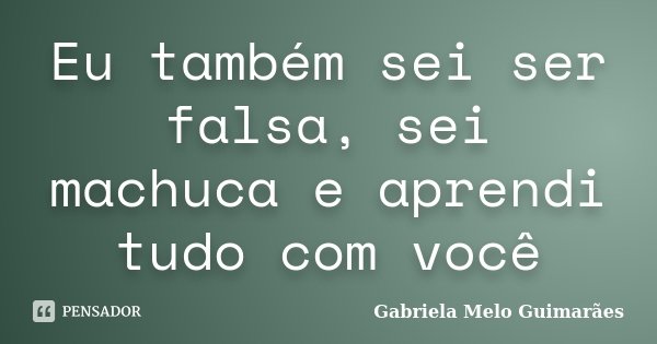 Eu também sei ser falsa, sei machuca e aprendi tudo com você... Frase de Gabriela Melo Guimarães.