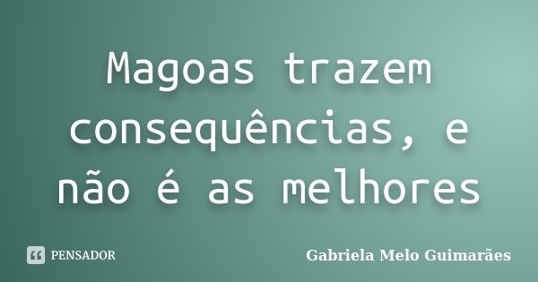 Magoas trazem consequências, e não é as melhores... Frase de Gabriela Melo Guimarães.