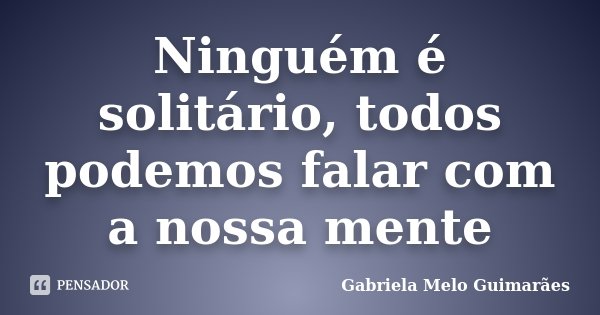 Ninguém é solitário, todos podemos falar com a nossa mente... Frase de Gabriela Melo Guimarães.