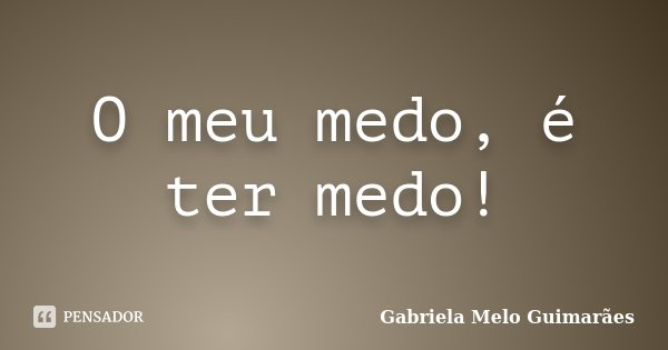 O meu medo, é ter medo!... Frase de Gabriela Melo Guimarães.