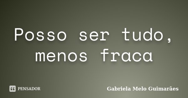 Posso ser tudo, menos fraca... Frase de Gabriela Melo Guimarães.