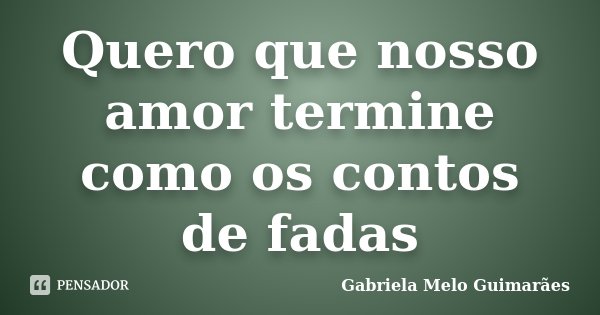 Quero que nosso amor termine como os contos de fadas... Frase de Gabriela Melo Guimarães.